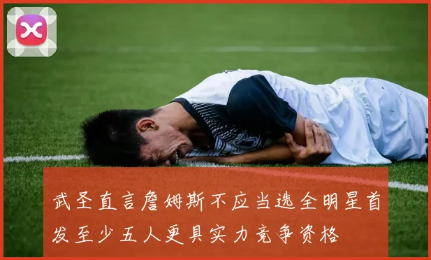 武圣直言詹姆斯不应当选全明星首发至少五人更具实力竞争资格