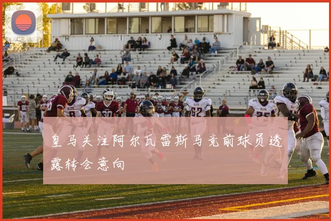 皇马关注阿尔瓦雷斯马竞前球员透露转会意向