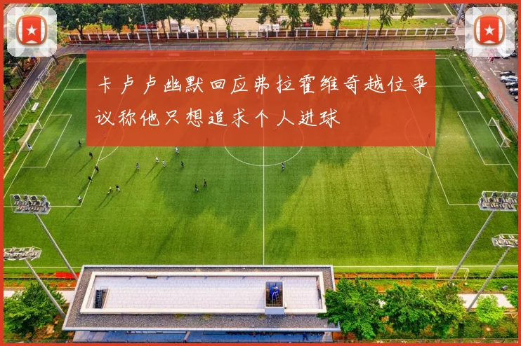 卡卢卢幽默回应弗拉霍维奇越位争议称他只想追求个人进球