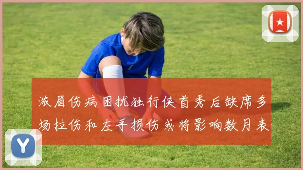 浓眉伤病困扰独行侠首秀后缺席多场拉伤和左手损伤或将影响数月表现