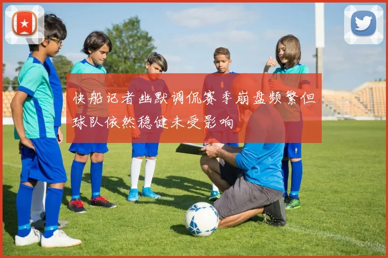 快船记者幽默调侃赛季崩盘频繁但球队依然稳健未受影响