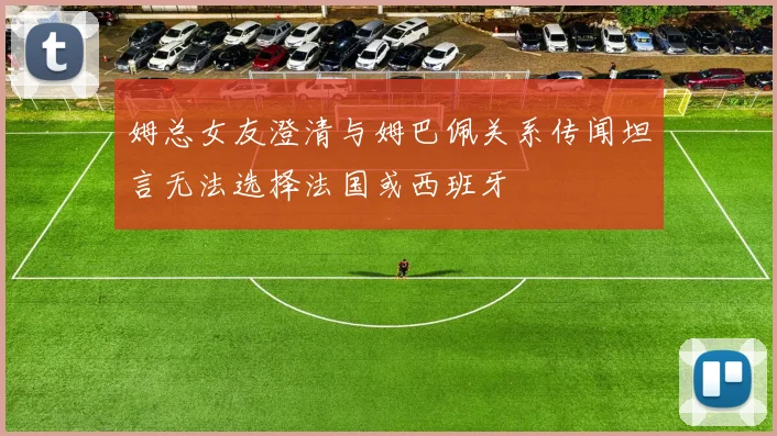 姆总女友澄清与姆巴佩关系传闻坦言无法选择法国或西班牙