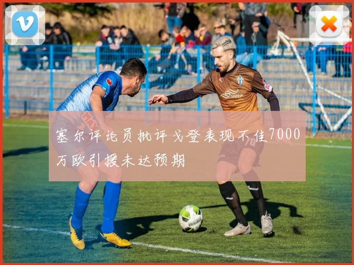 塞尔评论员批评戈登表现不佳7000万欧引援未达预期