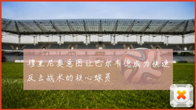 穆里尼奥意图让巴尔韦德成为快速反击战术的核心球员