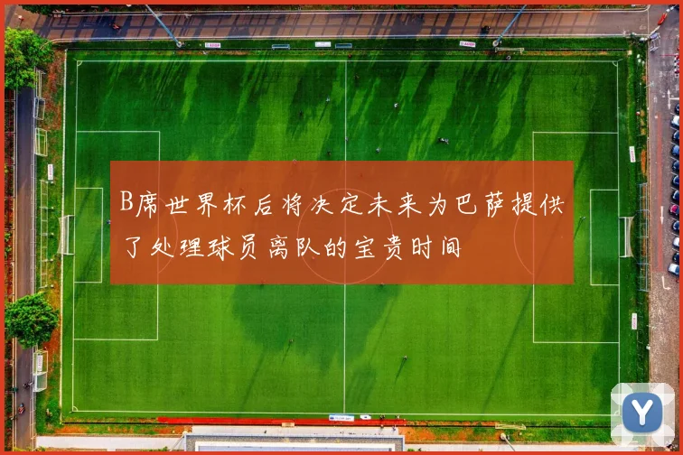B席世界杯后将决定未来为巴萨提供了处理球员离队的宝贵时间