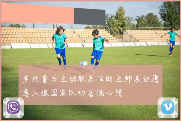多纳鲁马主动联系临时主帅表达愿意入选国家队的喜悦心情