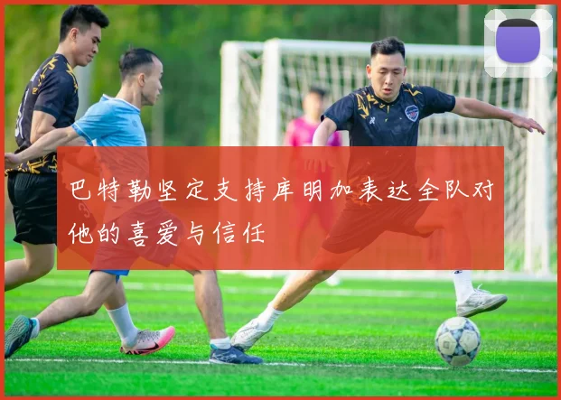 巴特勒坚定支持库明加表达全队对他的喜爱与信任