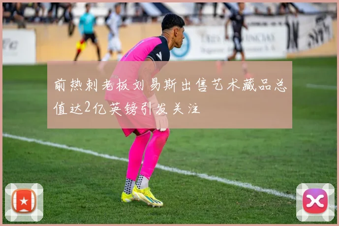 前热刺老板刘易斯出售艺术藏品总值达2亿英镑引发关注