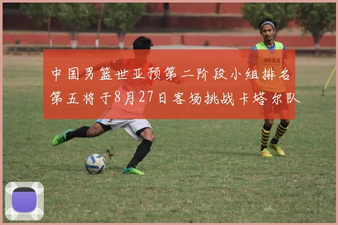 中国男篮世亚预第二阶段小组排名第五将于8月27日客场挑战卡塔尔队