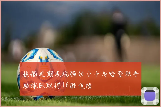 快船近期表现强劲小卡与哈登联手助球队取得16胜佳绩