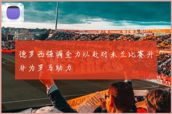 德罗西强调全力以赴对米兰比赛并非为罗马助力