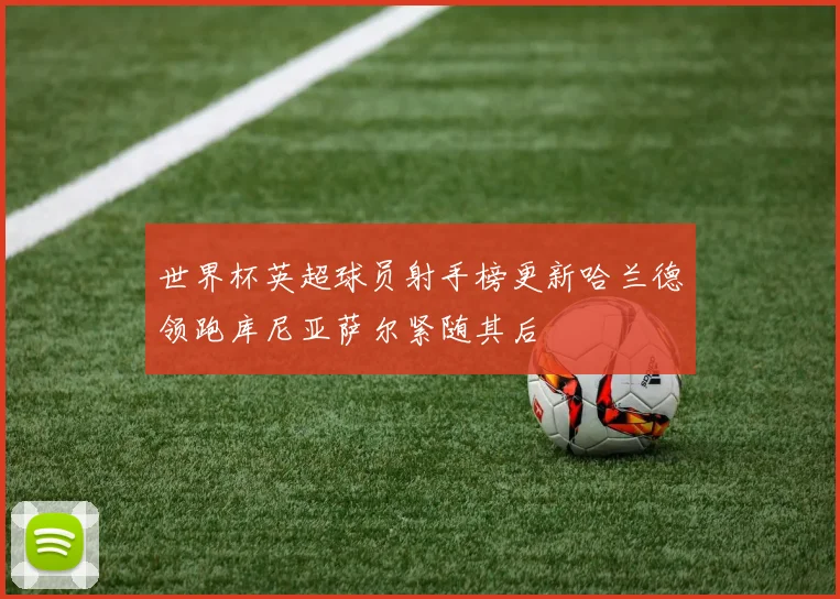 世界杯英超球员射手榜更新哈兰德领跑库尼亚萨尔紧随其后