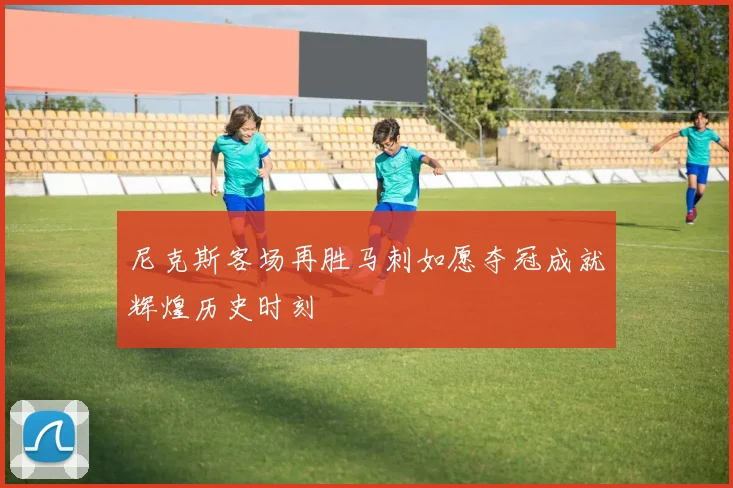尼克斯客场再胜马刺如愿夺冠成就辉煌历史时刻