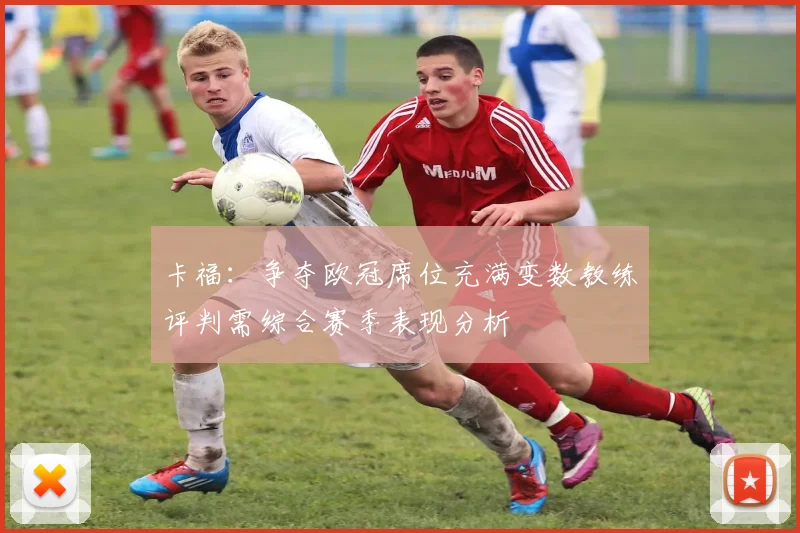 卡福：争夺欧冠席位充满变数教练评判需综合赛季表现分析