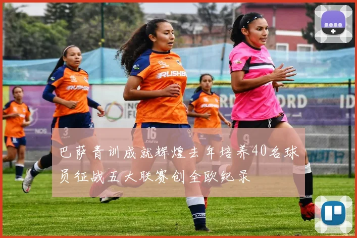 巴萨青训成就辉煌去年培养40名球员征战五大联赛创全欧纪录