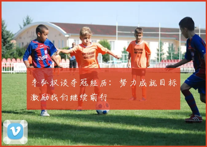 李弘权谈夺冠经历：努力成就目标激励我们继续前行