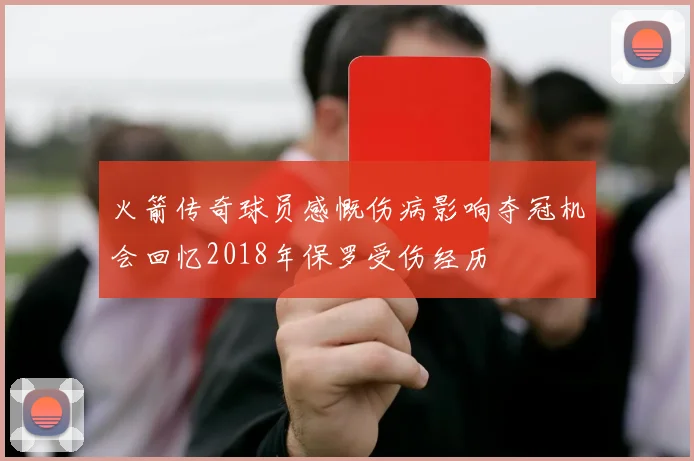 火箭传奇球员感慨伤病影响夺冠机会回忆2018年保罗受伤经历