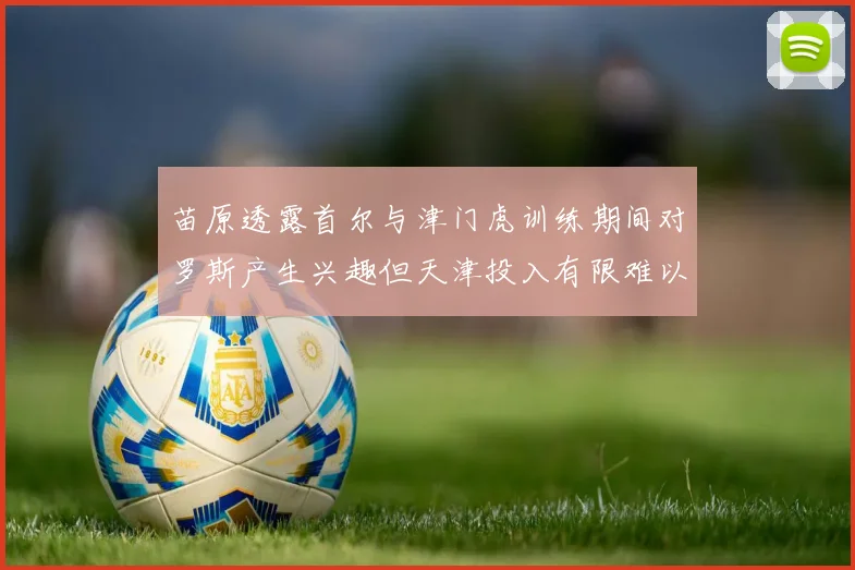 苗原透露首尔与津门虎训练期间对罗斯产生兴趣但天津投入有限难以引进