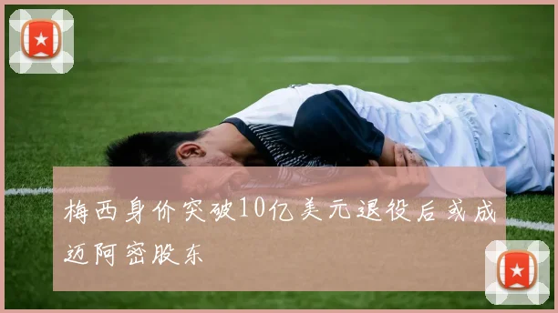 梅西身价突破10亿美元退役后或成迈阿密股东