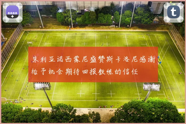 朱利亚诺西蒙尼盛赞斯卡洛尼感谢给予机会期待回报教练的信任