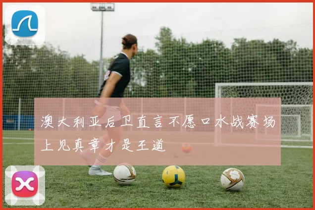 澳大利亚后卫直言不愿口水战赛场上见真章才是王道