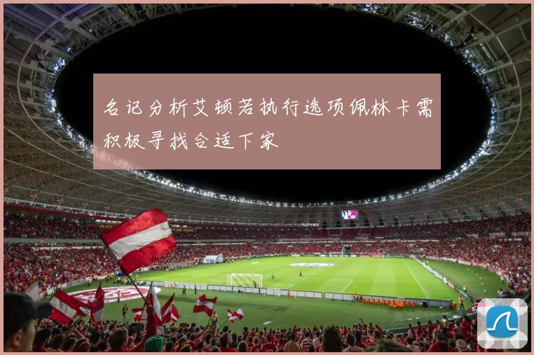 名记分析艾顿若执行选项佩林卡需积极寻找合适下家