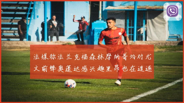 法媒称法兰克福森林摩纳哥均对尤文前锋奥蓬达感兴趣里昂也在追逐他