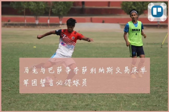 马竞与巴萨争夺萨利纳斯交易床单军团誓言必得球员