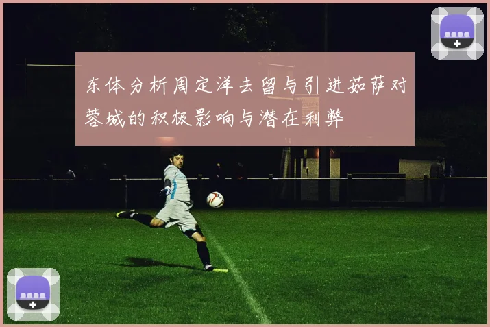 东体分析周定洋去留与引进茹萨对蓉城的积极影响与潜在利弊