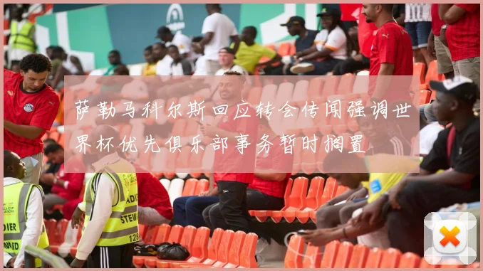 萨勒马科尔斯回应转会传闻强调世界杯优先俱乐部事务暂时搁置
