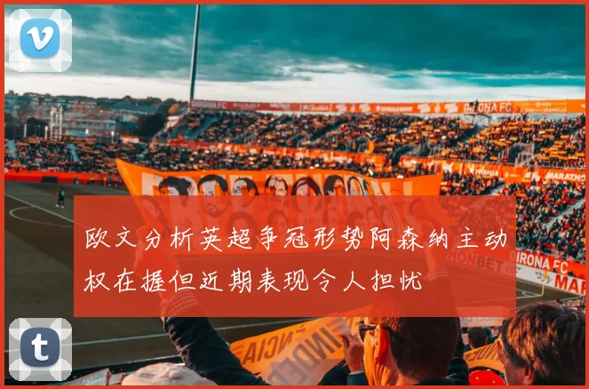 欧文分析英超争冠形势阿森纳主动权在握但近期表现令人担忧