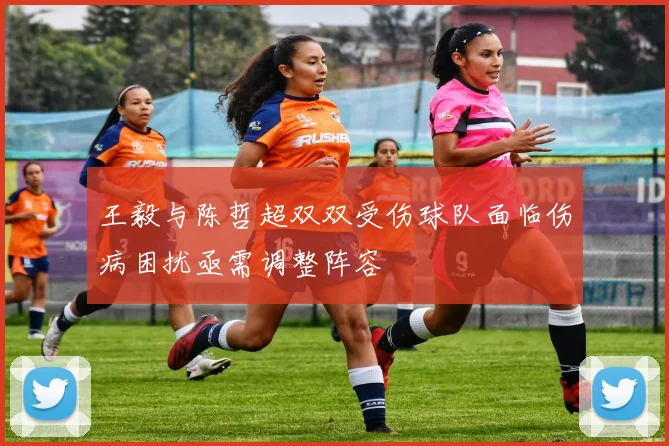 王毅与陈哲超双双受伤球队面临伤病困扰亟需调整阵容