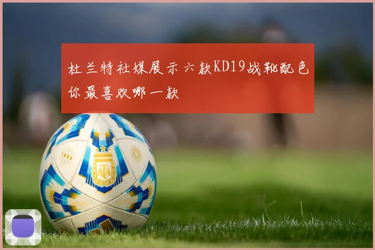杜兰特社媒展示六款KD19战靴配色你最喜欢哪一款