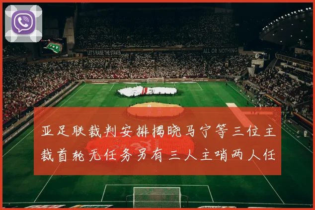 亚足联裁判安排揭晓马宁等三位主裁首轮无任务另有三人主哨两人任四官