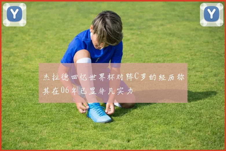 杰拉德回忆世界杯对阵C罗的经历称其在06年已显非凡实力