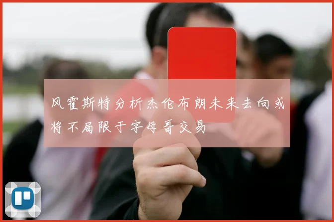 风霍斯特分析杰伦布朗未来去向或将不局限于字母哥交易
