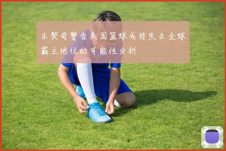 东契奇警告美国篮球或将失去全球霸主地位的可能性分析