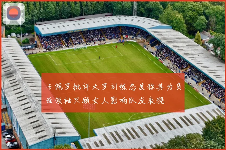 卡佩罗批评大罗训练态度称其为负面领袖只顾女人影响队友表现