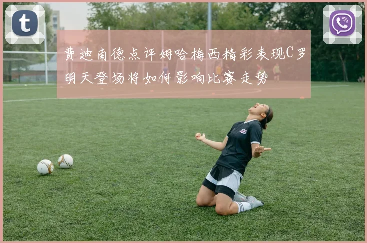 费迪南德点评姆哈梅西精彩表现C罗明天登场将如何影响比赛走势